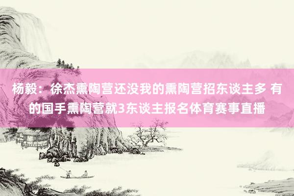 杨毅：徐杰熏陶营还没我的熏陶营招东谈主多 有的国手熏陶营就3东谈主报名体育赛事直播