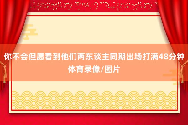 你不会但愿看到他们两东谈主同期出场打满48分钟体育录像/图片