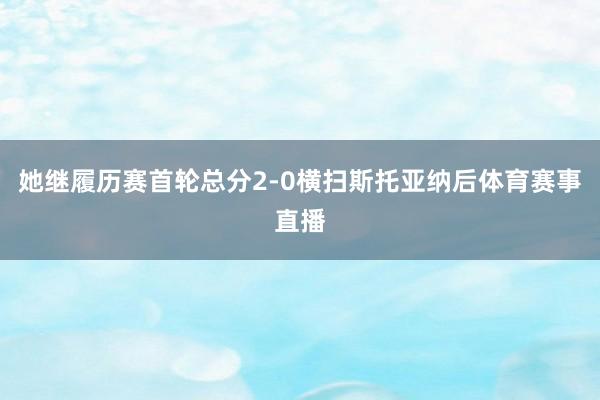 她继履历赛首轮总分2-0横扫斯托亚纳后体育赛事直播