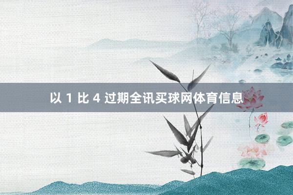 以 1 比 4 过期全讯买球网体育信息