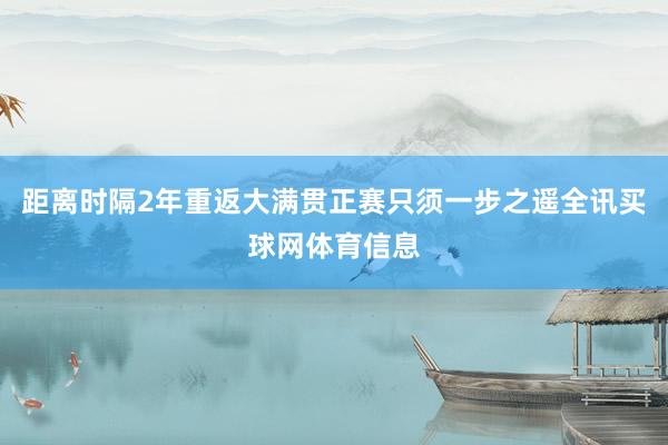 距离时隔2年重返大满贯正赛只须一步之遥全讯买球网体育信息