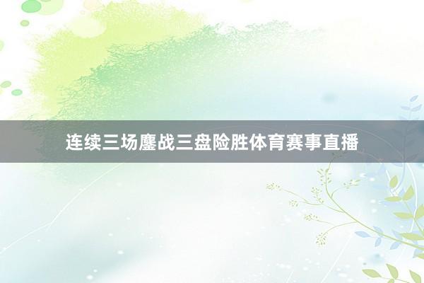 连续三场鏖战三盘险胜体育赛事直播