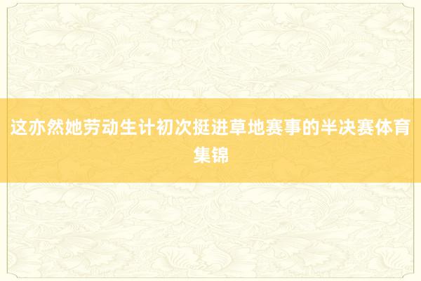 这亦然她劳动生计初次挺进草地赛事的半决赛体育集锦