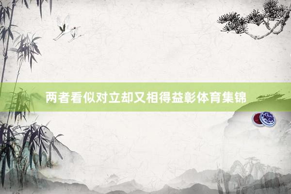 两者看似对立却又相得益彰体育集锦