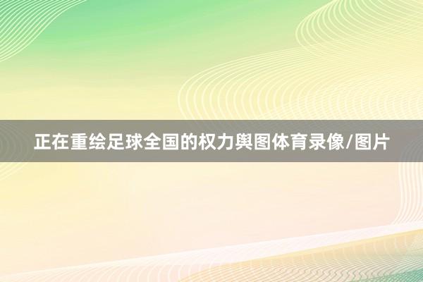 正在重绘足球全国的权力舆图体育录像/图片