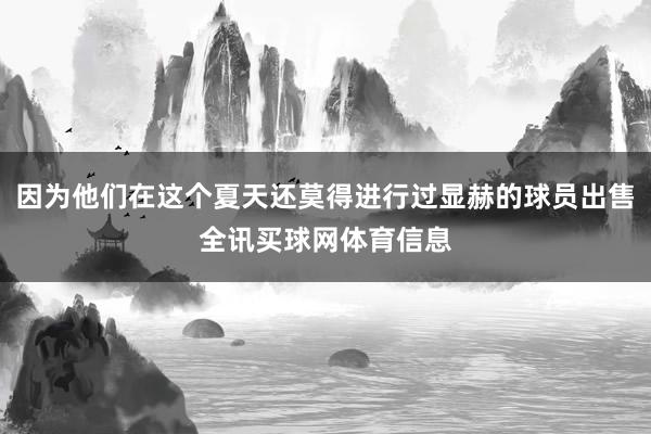 因为他们在这个夏天还莫得进行过显赫的球员出售全讯买球网体育信息