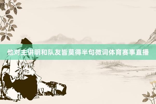 他对主讲明和队友皆莫得半句微词体育赛事直播