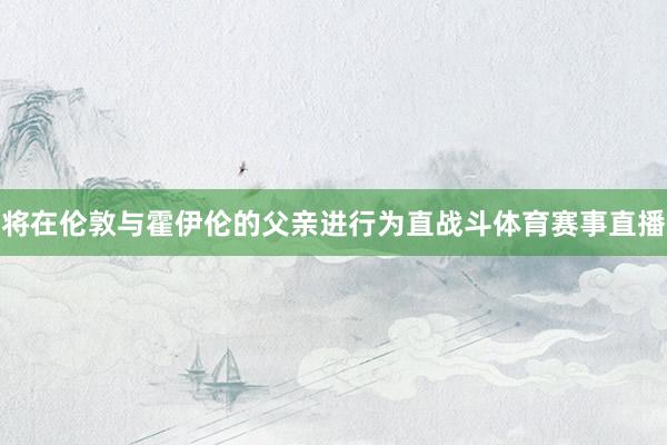 将在伦敦与霍伊伦的父亲进行为直战斗体育赛事直播