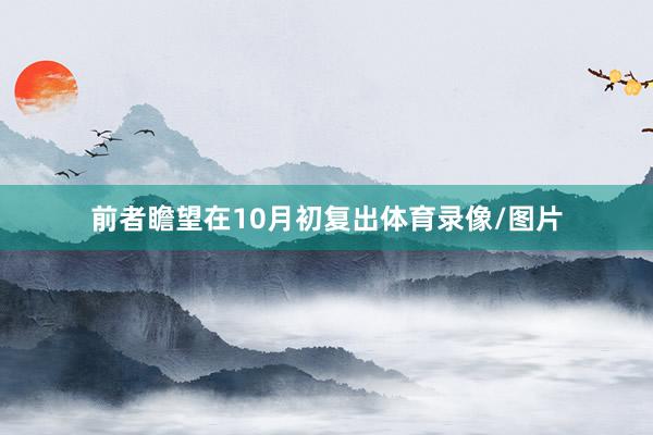 前者瞻望在10月初复出体育录像/图片