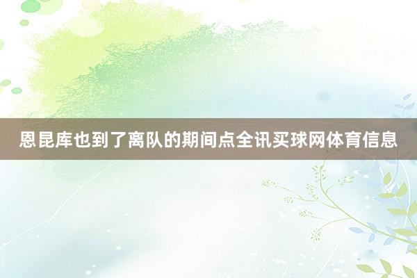 恩昆库也到了离队的期间点全讯买球网体育信息