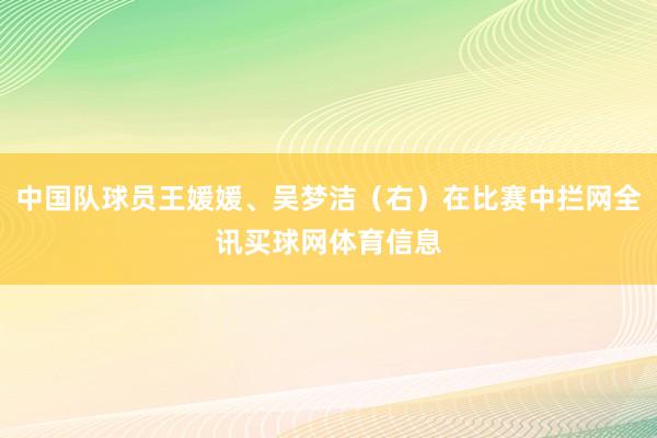 中国队球员王媛媛、吴梦洁（右）在比赛中拦网全讯买球网体育信息