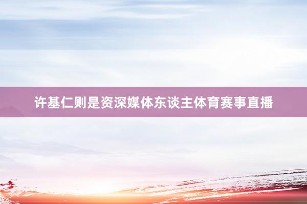 许基仁则是资深媒体东谈主体育赛事直播