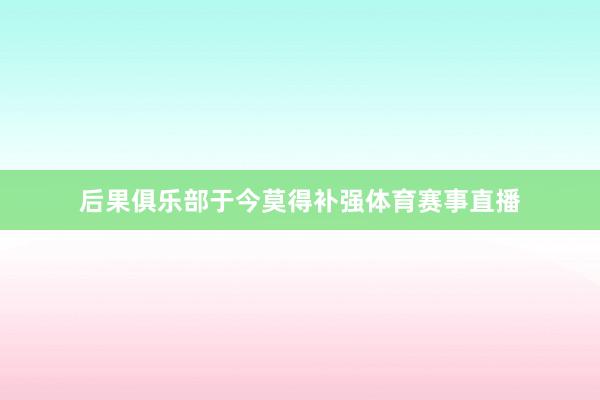 后果俱乐部于今莫得补强体育赛事直播