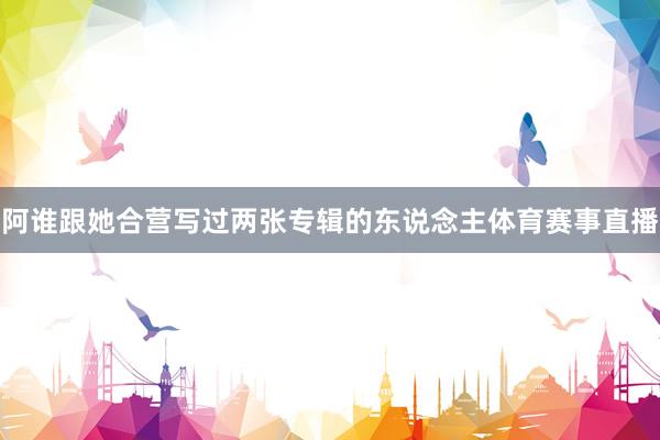 阿谁跟她合营写过两张专辑的东说念主体育赛事直播