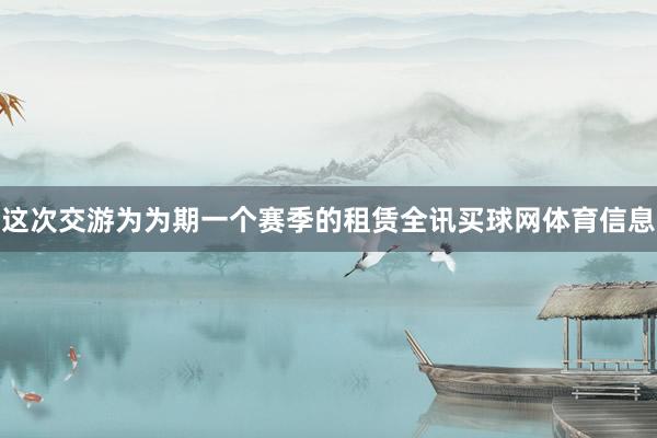 这次交游为为期一个赛季的租赁全讯买球网体育信息