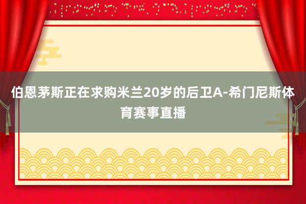 伯恩茅斯正在求购米兰20岁的后卫A-希门尼斯体育赛事直播