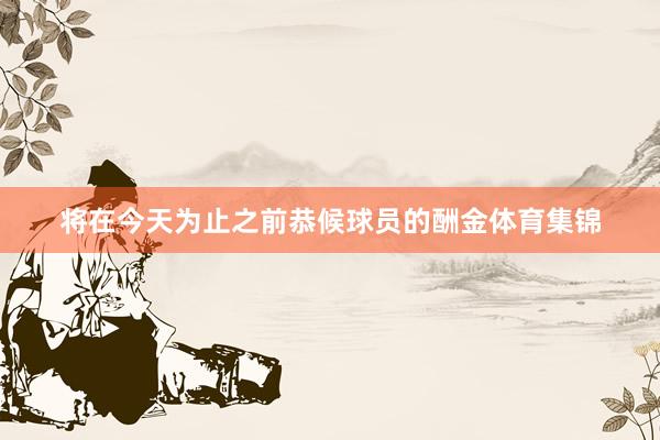 将在今天为止之前恭候球员的酬金体育集锦