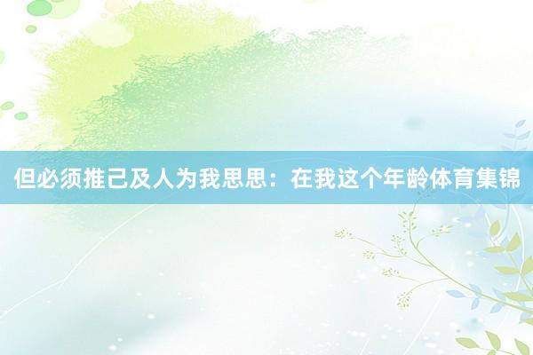 但必须推己及人为我思思：在我这个年龄体育集锦