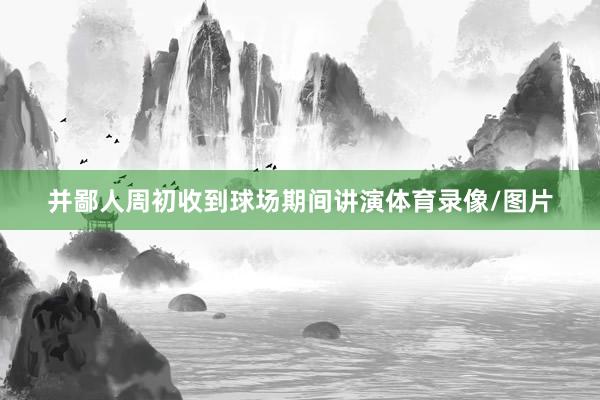并鄙人周初收到球场期间讲演体育录像/图片