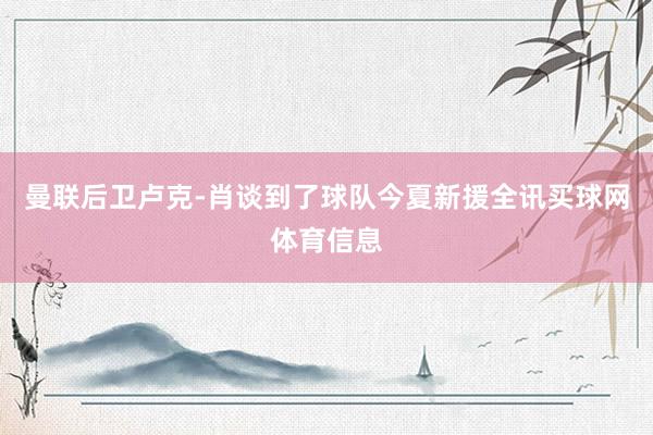 曼联后卫卢克-肖谈到了球队今夏新援全讯买球网体育信息