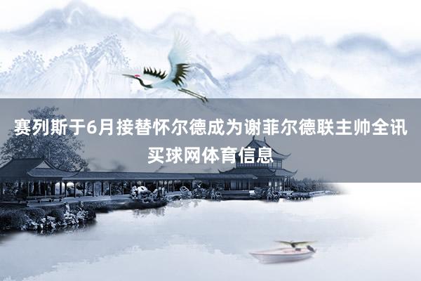 赛列斯于6月接替怀尔德成为谢菲尔德联主帅全讯买球网体育信息