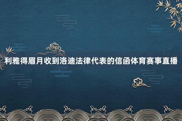 利雅得眉月收到洛迪法律代表的信函体育赛事直播