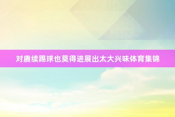对赓续踢球也莫得进展出太大兴味体育集锦