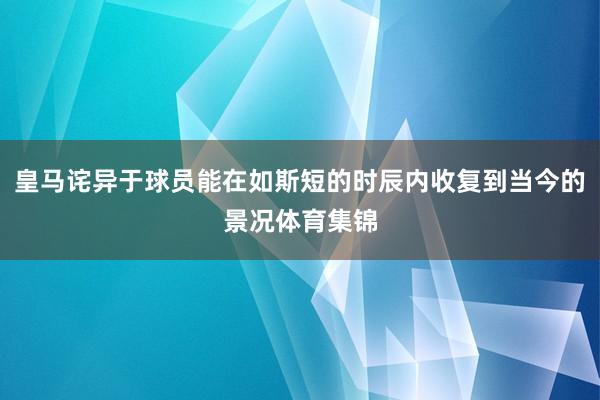皇马诧异于球员能在如斯短的时辰内收复到当今的景况体育集锦
