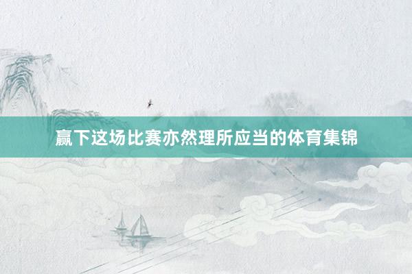 赢下这场比赛亦然理所应当的体育集锦