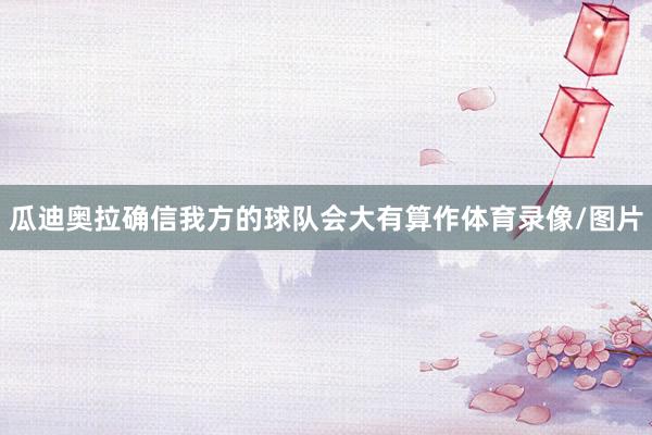 瓜迪奥拉确信我方的球队会大有算作体育录像/图片