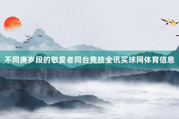 不同庚岁段的敬爱者同台竞技全讯买球网体育信息