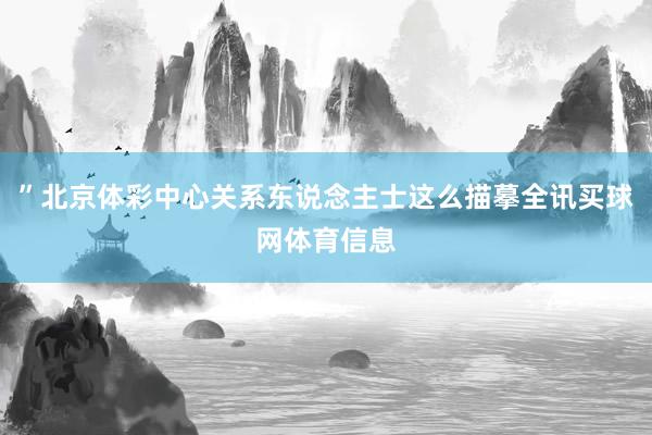 ”北京体彩中心关系东说念主士这么描摹全讯买球网体育信息