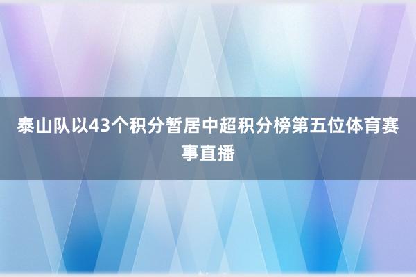 泰山队以43个积分暂居中超积分榜第五位体育赛事直播