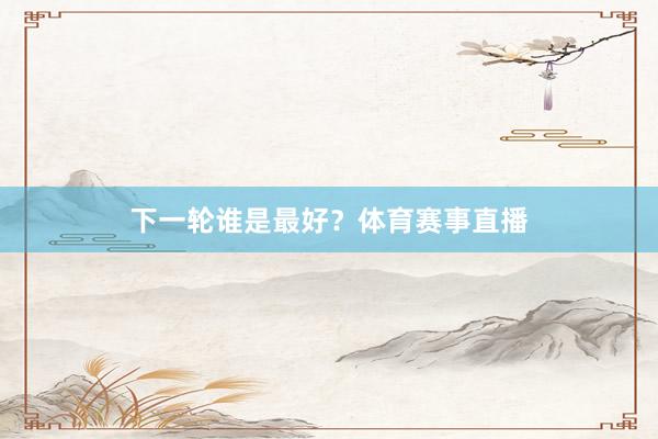 下一轮谁是最好？体育赛事直播