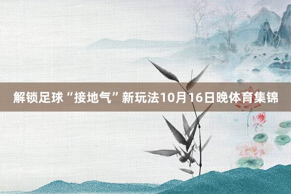 解锁足球“接地气”新玩法10月16日晚体育集锦
