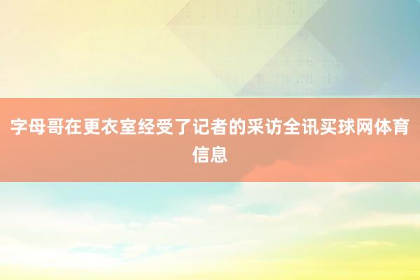 字母哥在更衣室经受了记者的采访全讯买球网体育信息