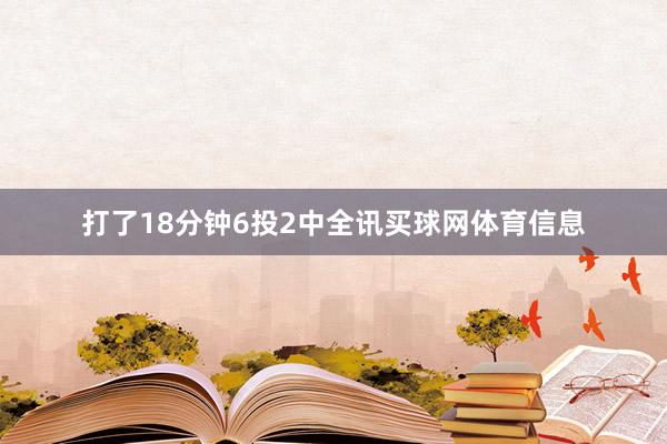 打了18分钟6投2中全讯买球网体育信息