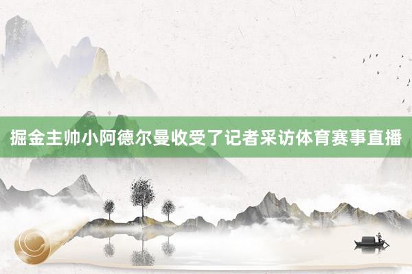 掘金主帅小阿德尔曼收受了记者采访体育赛事直播
