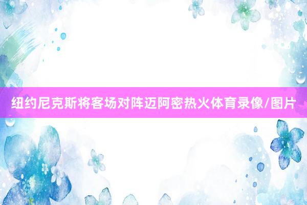 纽约尼克斯将客场对阵迈阿密热火体育录像/图片