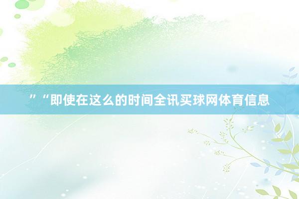 ”　　“即使在这么的时间全讯买球网体育信息