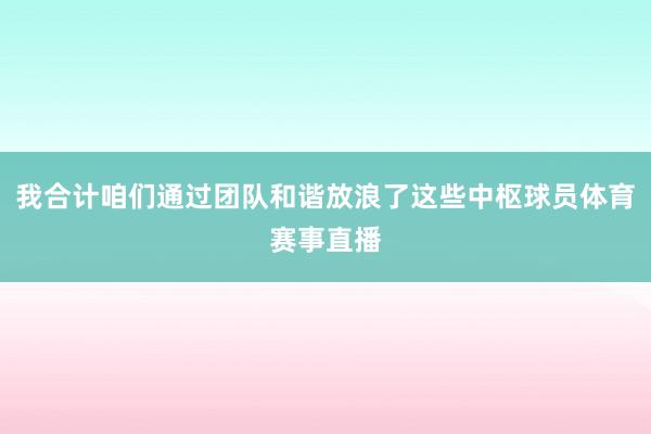 我合计咱们通过团队和谐放浪了这些中枢球员体育赛事直播