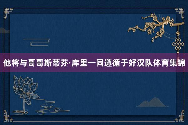 他将与哥哥斯蒂芬·库里一同遵循于好汉队体育集锦