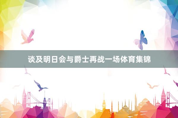 谈及明日会与爵士再战一场体育集锦