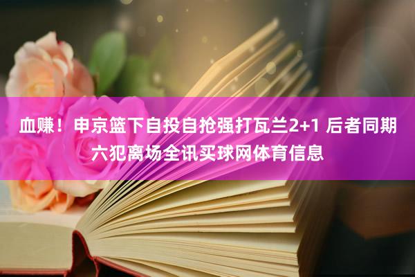 血赚！申京篮下自投自抢强打瓦兰2+1 后者同期六犯离场全讯买球网体育信息