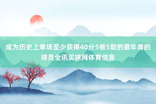 成为历史上单场至少获得40分5板5助的最年青的球员全讯买球网体育信息