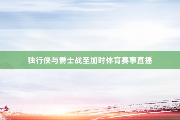 独行侠与爵士战至加时体育赛事直播