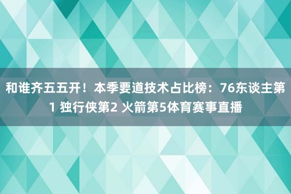 和谁齐五五开！本季要道技术占比榜：76东谈主第1 独行侠第2 火箭第5体育赛事直播