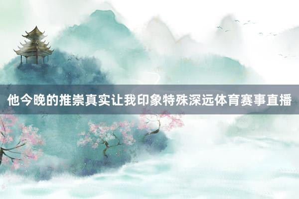 他今晚的推崇真实让我印象特殊深远体育赛事直播