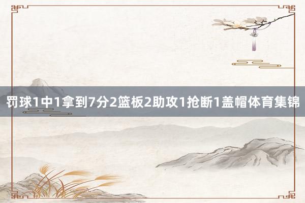 罚球1中1拿到7分2篮板2助攻1抢断1盖帽体育集锦