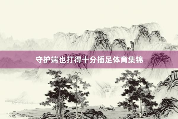 守护端也打得十分插足体育集锦